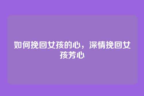 如何挽回女孩的心,深情挽回女孩芳心