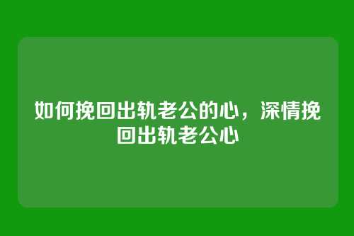 如何挽回出轨老公的心,深情挽回出轨老公心