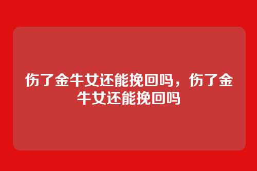 伤了金牛女还能挽回吗，伤了金牛女还能挽回吗