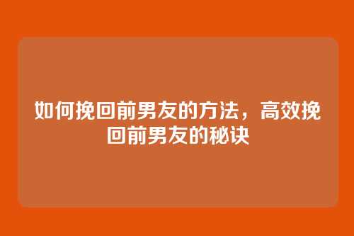 如何挽回前男友的方法，高效挽回前男友的秘诀