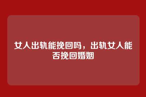 女人出轨能挽回吗，出轨女人能否挽回婚姻