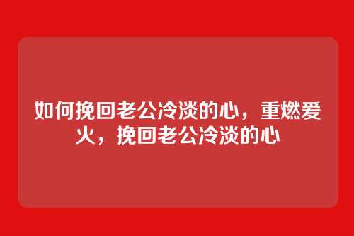 如何挽回老公冷淡的心，重燃爱火，挽回老公冷淡的心