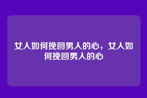 女人如何挽回男人的心，女人如何挽回男人的心