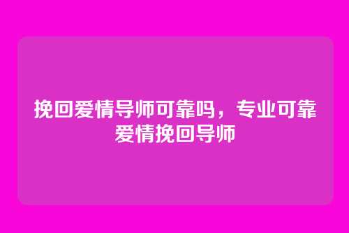 挽回爱情导师可靠吗，专业可靠爱情挽回导师