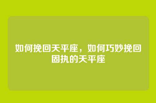 如何挽回天平座，如何巧妙挽回固执的天平座