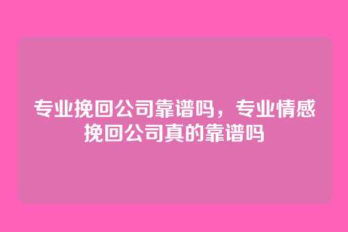 专业挽回公司靠谱吗，专业情感挽回公司真的靠谱吗