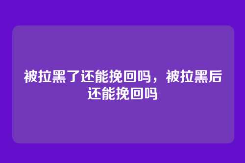 被拉黑了还能挽回吗，被拉黑后还能挽回吗