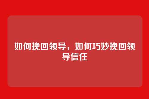 如何挽回领导，如何巧妙挽回领导信任