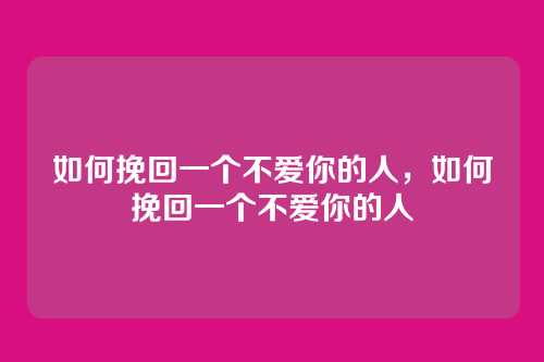 如何挽回一个不爱你的人，如何挽回一个不爱你的人