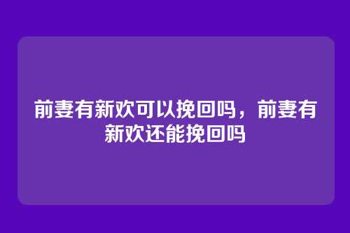 前妻有新欢可以挽回吗，前妻有新欢还能挽回吗