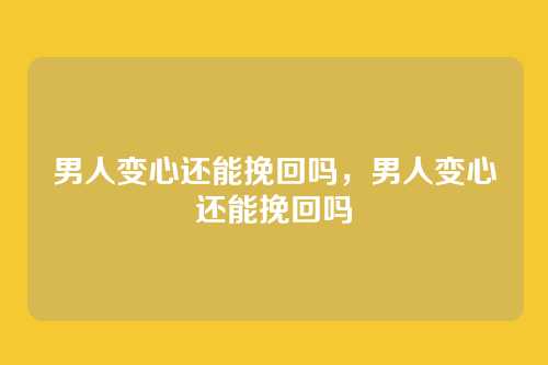 男人变心还能挽回吗，男人变心还能挽回吗