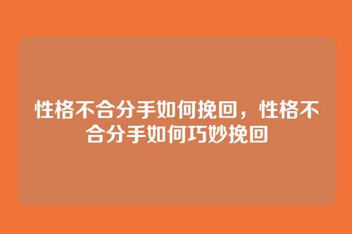 性格不合分手如何挽回,性格不合分手如何巧妙挽回