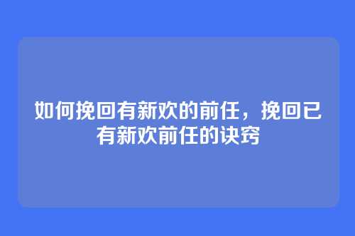如何挽回有新欢的前任，挽回已有新欢前任的诀窍