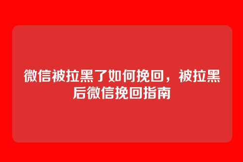 微信被拉黑了如何挽回,被拉黑后微信挽回指南