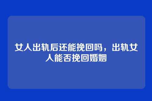 女人出轨后还能挽回吗,出轨女人能否挽回婚姻