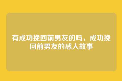 有成功挽回前男友的吗，成功挽回前男友的感人故事