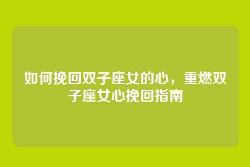 如何挽回双子座女的心,重燃双子座女心挽回指南