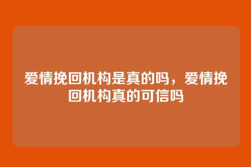 爱情挽回机构是真的吗，爱情挽回机构真的可信吗