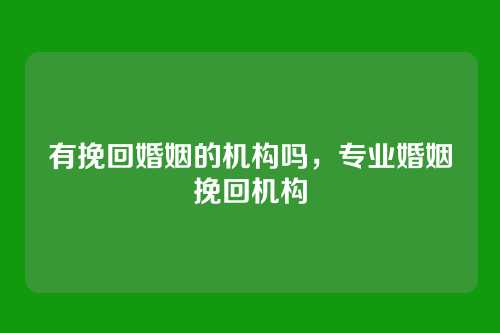 有挽回婚姻的机构吗，专业婚姻挽回机构