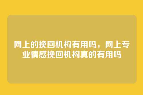 网上的挽回机构有用吗,网上专业情感挽回机构真的有用吗