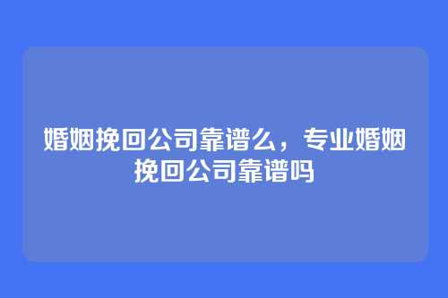 婚姻挽回公司靠谱么,专业婚姻挽回公司靠谱吗