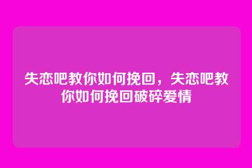 失恋吧教你如何挽回,失恋吧教你如何挽回破碎爱情
