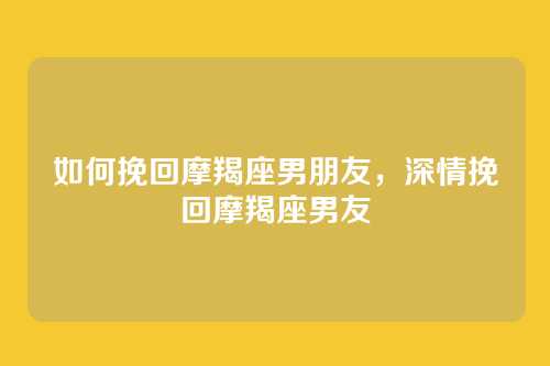 如何挽回摩羯座男朋友，深情挽回摩羯座男友