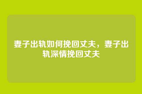 妻子出轨如何挽回丈夫，妻子出轨深情挽回丈夫