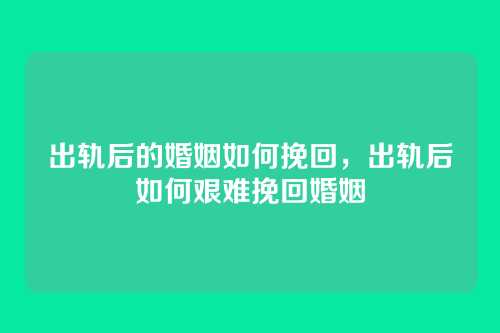 出轨后的婚姻如何挽回,出轨后如何艰难挽回婚姻