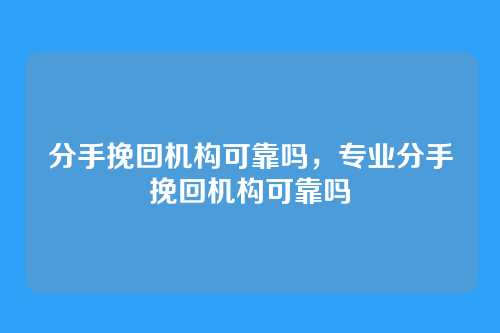 分手挽回机构可靠吗,专业分手挽回机构可靠吗