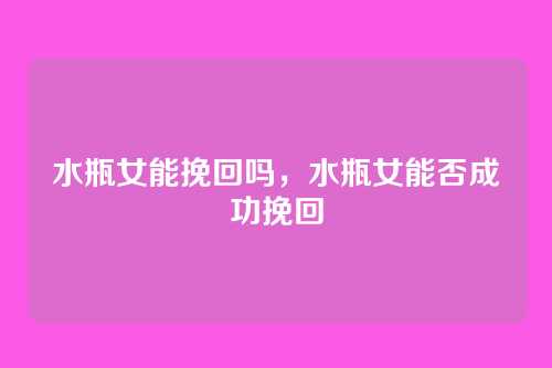 水瓶女能挽回吗,水瓶女能否成功挽回