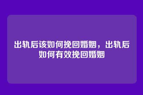 出轨后该如何挽回婚姻,出轨后如何有效挽回婚姻