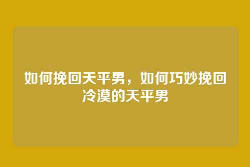 如何挽回天平男,如何巧妙挽回冷漠的天平男