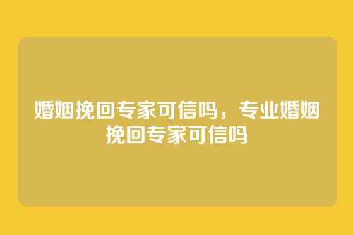 婚姻挽回专家可信吗,专业婚姻挽回专家可信吗