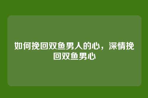如何挽回双鱼男人的心,深情挽回双鱼男心