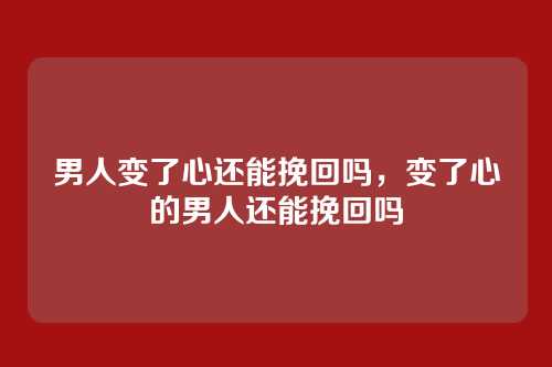 男人变了心还能挽回吗,变了心的男人还能挽回吗