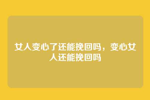 女人变心了还能挽回吗,变心女人还能挽回吗