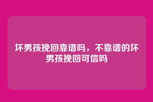 坏男孩挽回靠谱吗,不靠谱的坏男孩挽回可信吗