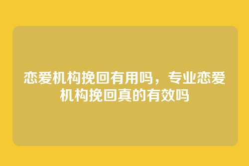 恋爱机构挽回有用吗,专业恋爱机构挽回真的有效吗