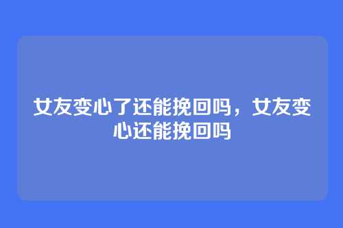 女友变心了还能挽回吗,女友变心还能挽回吗