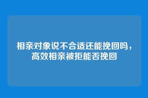 相亲对象说不合适还能挽回吗，高效相亲被拒能否挽回