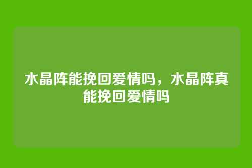 水晶阵能挽回爱情吗,水晶阵真能挽回爱情吗