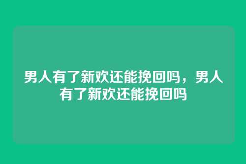 男人有了新欢还能挽回吗,男人有了新欢还能挽回吗