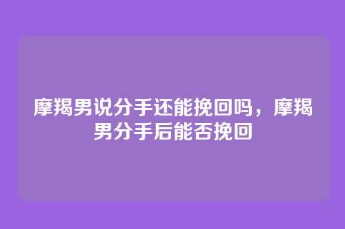 摩羯男说分手还能挽回吗,摩羯男分手后能否挽回