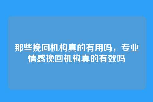 那些挽回机构真的有用吗，专业情感挽回机构真的有效吗