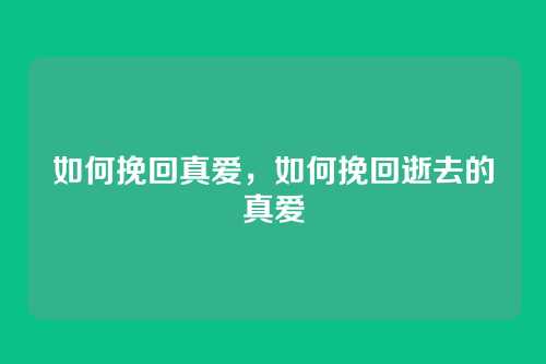 如何挽回真爱,如何挽回逝去的真爱