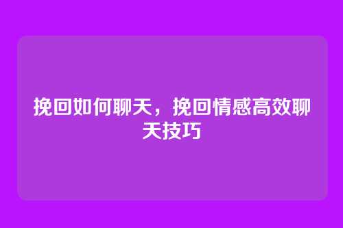 挽回如何聊天，挽回情感高效聊天技巧