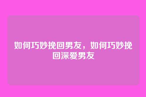 如何巧妙挽回男友，如何巧妙挽回深爱男友