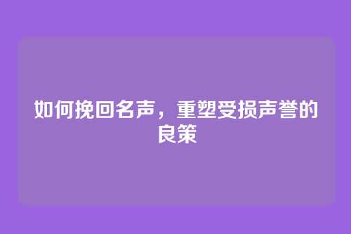 如何挽回名声,重塑受损声誉的良策
