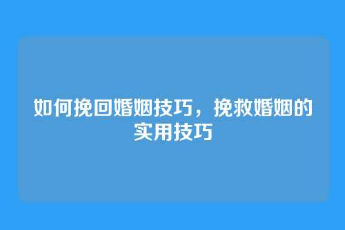 如何挽回婚姻技巧，挽救婚姻的实用技巧